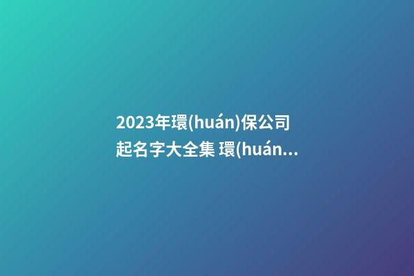 2023年環(huán)保公司起名字大全集 環(huán)保公司起名字大全免費(fèi)-第1張-公司起名-玄機(jī)派